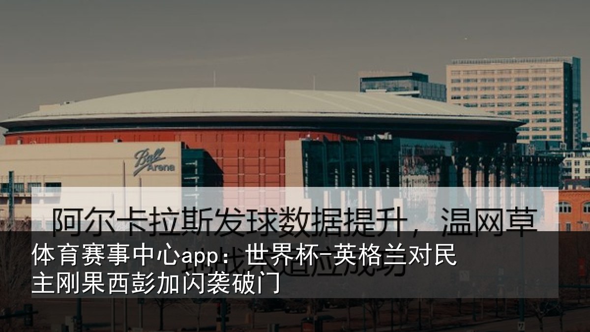 体育赛事中心app:世界杯-英格兰对民主刚果西彭加闪袭破门